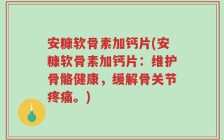 安糠软骨素加钙片(安糠软骨素加钙片：维护骨骼健康，缓解骨关节疼痛。)