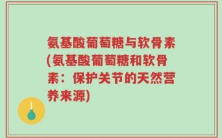 氨基酸葡萄糖与软骨素(氨基酸葡萄糖和软骨素：保护关节的天然营养来源)