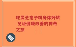 吃灵芝孢子粉身体好转 见证健康改善的神奇之旅