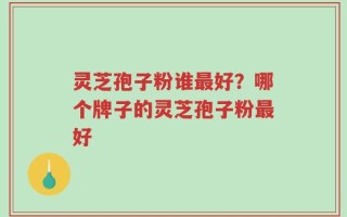 灵芝孢子粉谁最好？哪个牌子的灵芝孢子粉最好