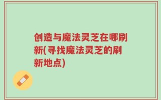 创造与魔法灵芝在哪刷新(寻找魔法灵芝的刷新地点)