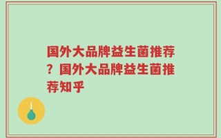 国外大品牌益生菌推荐？国外大品牌益生菌推荐知乎