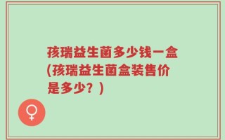 孩瑞益生菌多少钱一盒(孩瑞益生菌盒装售价是多少？)