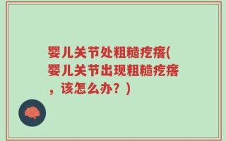 婴儿关节处粗糙疙瘩(婴儿关节出现粗糙疙瘩，该怎么办？)