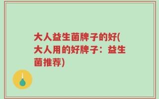 大人益生菌牌子的好(大人用的好牌子：益生菌推荐)