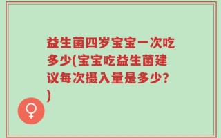益生菌四岁宝宝一次吃多少(宝宝吃益生菌建议每次摄入量是多少？)