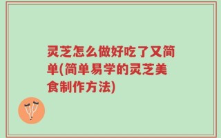 灵芝怎么做好吃了又简单(简单易学的灵芝美食制作方法)