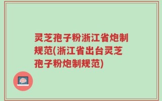 灵芝孢子粉浙江省炮制规范(浙江省出台灵芝孢子粉炮制规范)