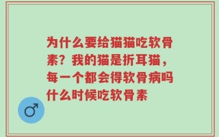 为什么要给猫猫吃软骨素？我的猫是折耳猫，每一个都会得软骨病吗什么时候吃软骨素