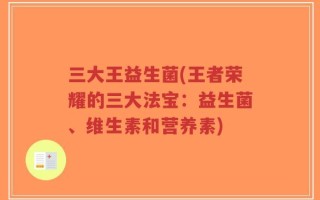 三大王益生菌(王者荣耀的三大法宝：益生菌、维生素和营养素)
