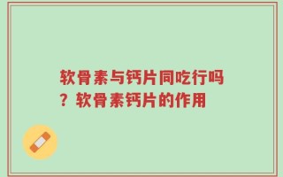软骨素与钙片同吃行吗？软骨素钙片的作用
