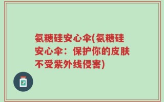 氨糖硅安心伞(氨糖硅安心伞：保护你的皮肤不受紫外线侵害)