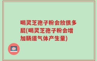 喝灵芝孢子粉会放很多屁(喝灵芝孢子粉会增加肠道气体产生量)