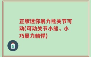 正版迷你暴力熊关节可动(可动关节小熊，小巧暴力精悍)