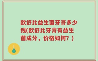 欧舒比益生菌牙膏多少钱(欧舒比牙膏有益生菌成分，价格如何？)