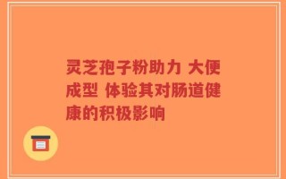 灵芝孢子粉助力 大便成型 体验其对肠道健康的积极影响