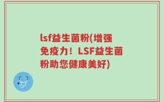 lsf益生菌粉(增强免疫力！LSF益生菌粉助您健康美好)
