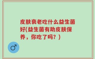 皮肤衰老吃什么益生菌好(益生菌有助皮肤保养，你吃了吗？)