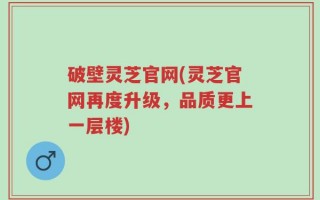 破壁灵芝官网(灵芝官网再度升级，品质更上一层楼)