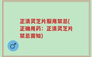 正清灵芝片服用禁忌(正确用药：正清灵芝片禁忌需知)