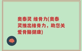 奥泰灵 维骨力(奥泰灵推出维骨力，助您关爱骨骼健康)