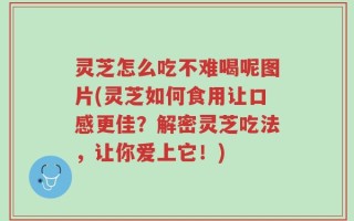 灵芝怎么吃不难喝呢图片(灵芝如何食用让口感更佳？解密灵芝吃法，让你爱上它！)