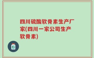 四川硫酸软骨素生产厂家(四川一家公司生产软骨素)