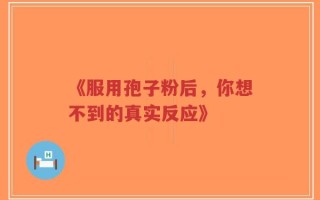《服用孢子粉后，你想不到的真实反应》