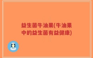 益生菌牛油果(牛油果中的益生菌有益健康)