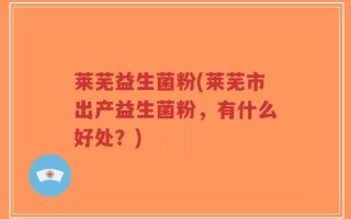 莱芜益生菌粉(莱芜市出产益生菌粉，有什么好处？)