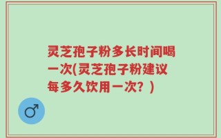 灵芝孢子粉多长时间喝一次(灵芝孢子粉建议每多久饮用一次？)