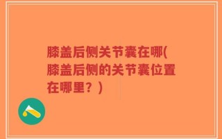 膝盖后侧关节囊在哪(膝盖后侧的关节囊位置在哪里？)