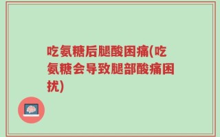 吃氨糖后腿酸困痛(吃氨糖会导致腿部酸痛困扰)