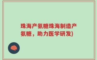 珠海产氨糖珠海制造产氨糖，助力医学研发)