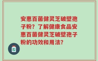 安惠百菌健灵芝破壁孢子粉？了解健康食品安惠百菌健灵芝破壁孢子粉的功效和用法？