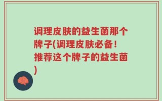 调理皮肤的益生菌那个牌子(调理皮肤必备！推荐这个牌子的益生菌)