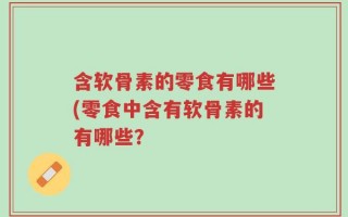 含软骨素的零食有哪些(零食中含有软骨素的有哪些？