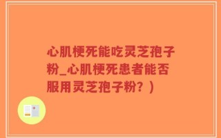心肌梗死能吃灵芝孢子粉_心肌梗死患者能否服用灵芝孢子粉？)