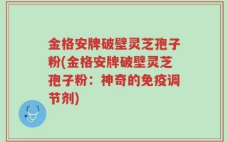 金格安牌破壁灵芝孢子粉(金格安牌破壁灵芝孢子粉：神奇的免疫调节剂)