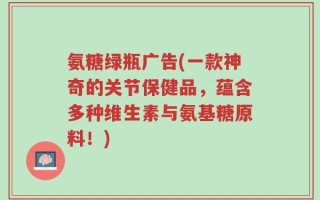 氨糖绿瓶广告(一款神奇的关节保健品，蕴含多种维生素与氨基糖原料！)