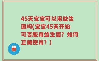 45天宝宝可以用益生菌吗(宝宝45天开始可否服用益生菌？如何正确使用？)