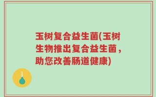 玉树复合益生菌(玉树生物推出复合益生菌，助您改善肠道健康)