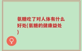 氨糖吃了对人体有什么好处(氨糖的健康益处)