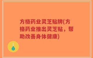 方格药业灵芝贴牌(方格药业推出灵芝贴，帮助改善身体健康)
