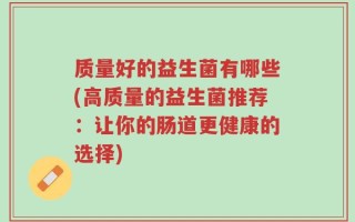 质量好的益生菌有哪些(高质量的益生菌推荐：让你的肠道更健康的选择)