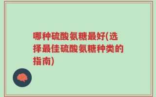 哪种硫酸氨糖最好(选择最佳硫酸氨糖种类的指南)