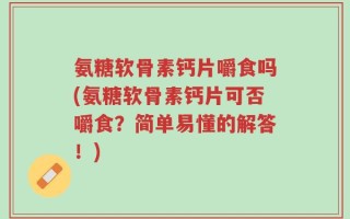 氨糖软骨素钙片嚼食吗(氨糖软骨素钙片可否嚼食？简单易懂的解答！)