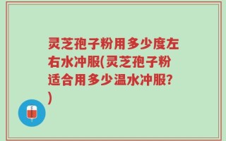 灵芝孢子粉用多少度左右水冲服(灵芝孢子粉适合用多少温水冲服？)