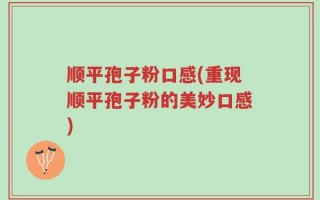 顺平孢子粉口感(重现顺平孢子粉的美妙口感)