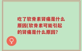 吃了软骨素肾痛是什么原因(软骨素可能引起的肾痛是什么原因？